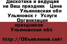 Дискотека и ведущая на Ваш праздник › Цена ­ 1 000 - Ульяновская обл., Ульяновск г. Услуги » Организация праздников   . Ульяновская обл.